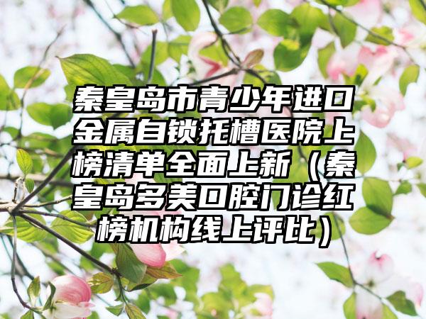 秦皇岛市青少年进口金属自锁托槽医院上榜清单全面上新（秦皇岛多美口腔门诊红榜机构线上评比）