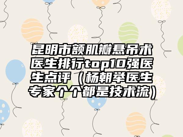昆明市额肌瓣悬吊术医生排行top10强医生点评（杨朝举医生专家个个都是技术流）