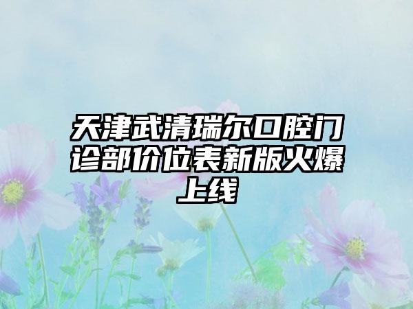 天津武清瑞尔口腔门诊部价位表新版火爆上线