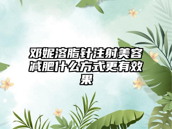 邓妮溶脂针注射美容减肥什么方式更有效果