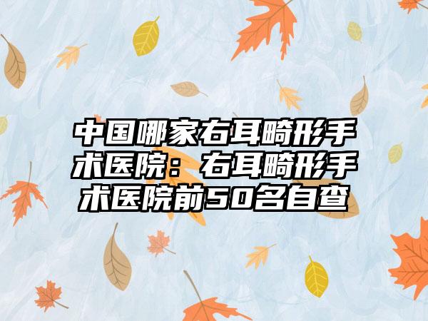 中国哪家右耳畸形手术医院：右耳畸形手术医院前50名自查