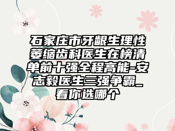 石家庄市牙龈生理性萎缩齿科医生在榜清单前十强全程高能-安志毅医生三强争霸_看你选哪个