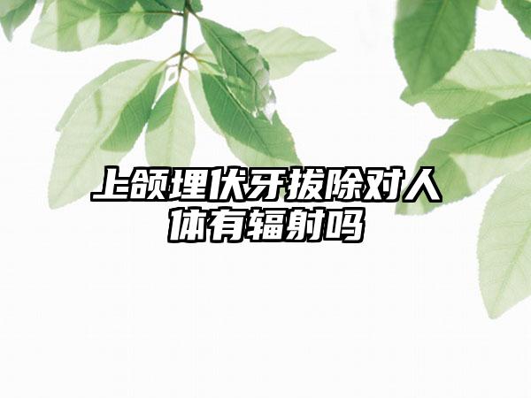 上颌埋伏牙拔除对人体有辐射吗
