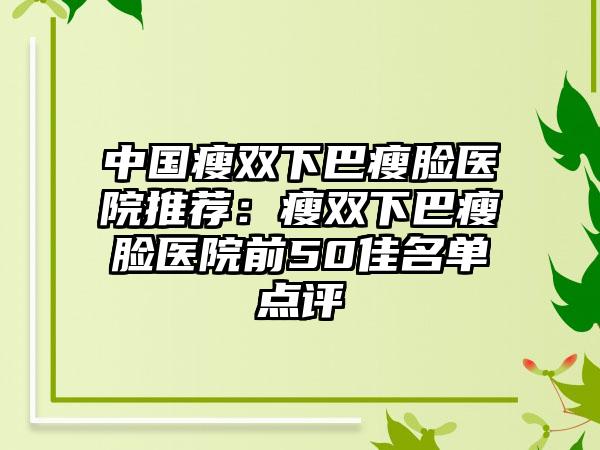 中国瘦双下巴瘦脸医院推荐：瘦双下巴瘦脸医院前50佳名单点评
