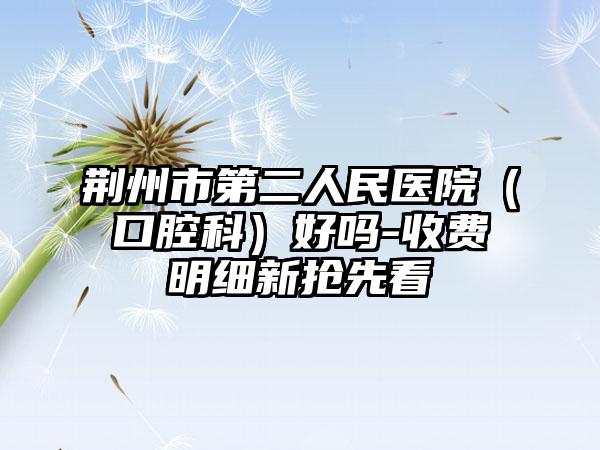 荆州市第二人民医院（口腔科）好吗-收费明细新抢先看
