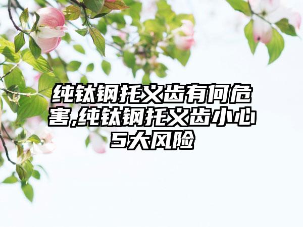 纯钛钢托义齿有何危害,纯钛钢托义齿小心5大风险