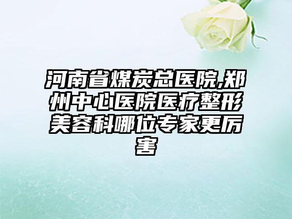 河南省煤炭总医院,郑州中心医院医疗整形美容科哪位专家更厉害