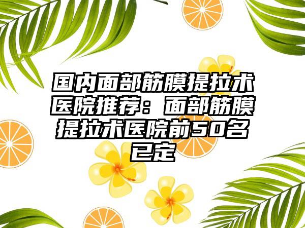 国内面部筋膜提拉术医院推荐：面部筋膜提拉术医院前50名已定