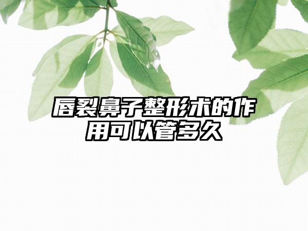 唇裂鼻子整形术的作用可以管多久