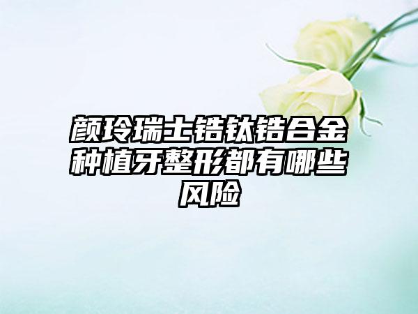 颜玲瑞士锆钛锆合金种植牙整形都有哪些风险