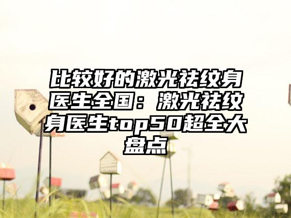 比较好的激光祛纹身医生全国：激光祛纹身医生top50超全大盘点