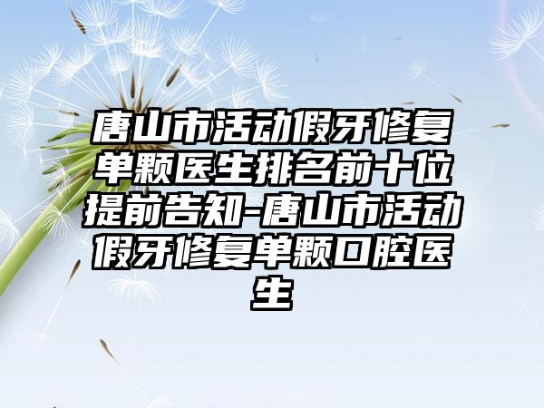 唐山市活动假牙修复单颗医生排名前十位提前告知-唐山市活动假牙修复单颗口腔医生