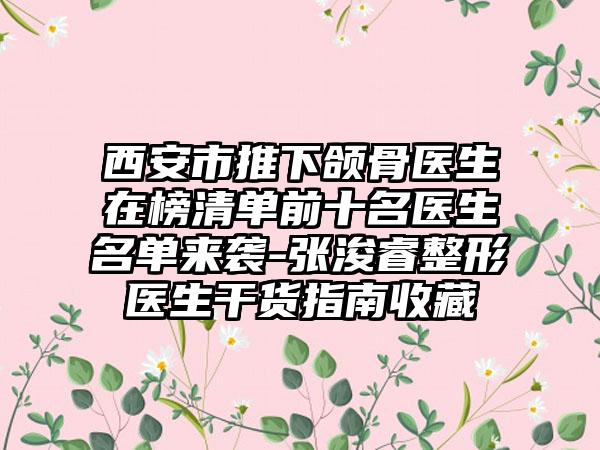 西安市推下颌骨医生在榜清单前十名医生名单来袭-张浚睿整形医生干货指南收藏