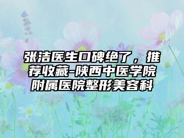 张洁医生口碑绝了，推荐收藏-陕西中医学院附属医院整形美容科
