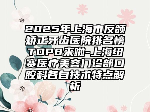 2025年上海市反颌矫正牙齿医院排名榜TOP8来啦-上海纽赛医疗美容门诊部口腔科各自技术特点解析