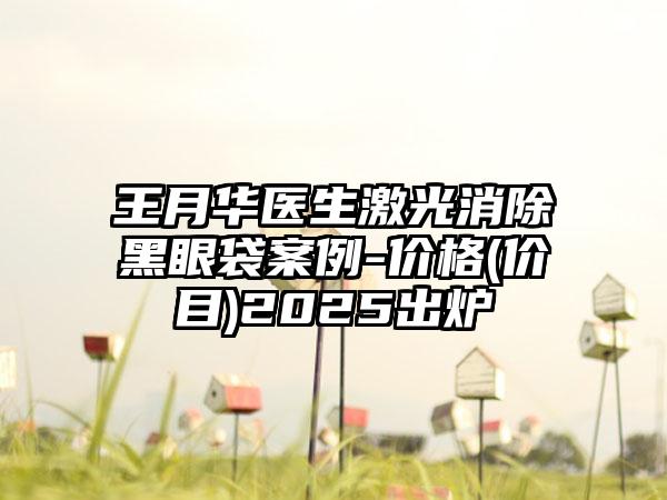 王月华医生激光消除黑眼袋案例-价格(价目)2025出炉