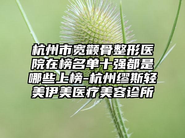 杭州市宽颧骨整形医院在榜名单十强都是哪些上榜-杭州缪斯轻美伊美医疗美容诊所