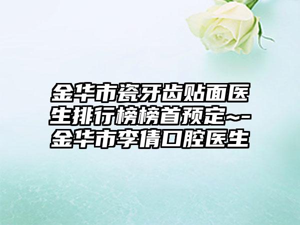 金华市瓷牙齿贴面医生排行榜榜首预定~-金华市李倩口腔医生