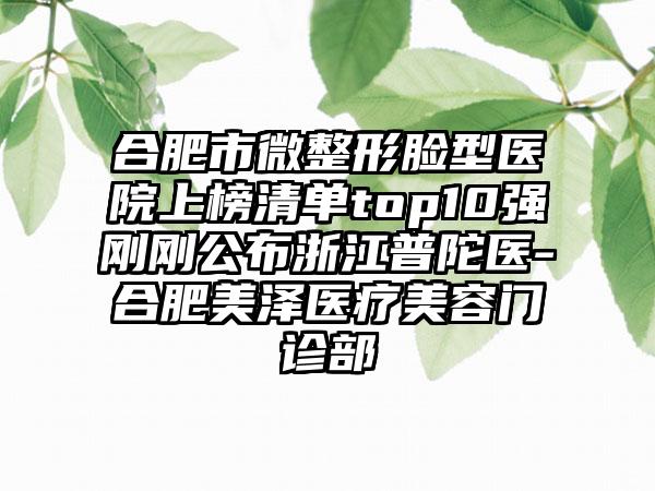 合肥市微整形脸型医院上榜清单top10强刚刚公布浙江普陀医-合肥美泽医疗美容门诊部
