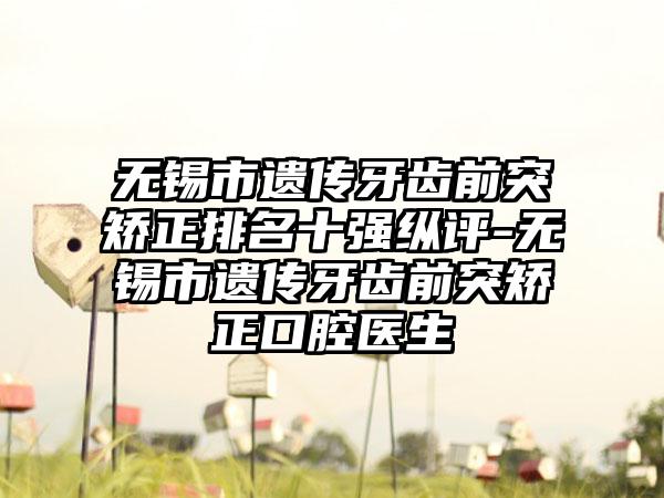 无锡市遗传牙齿前突矫正排名十强纵评-无锡市遗传牙齿前突矫正口腔医生