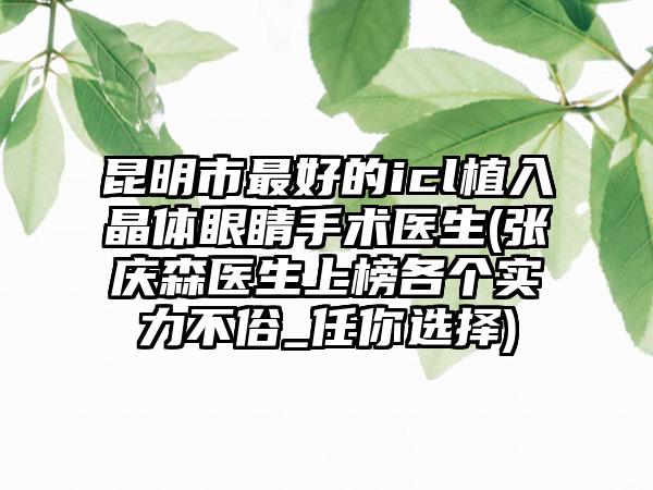 昆明市最好的icl植入晶体眼睛手术医生(张庆森医生上榜各个实力不俗_任你选择)