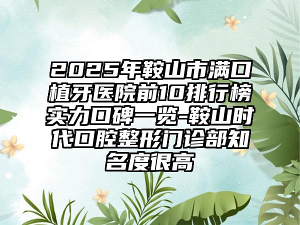 2025年鞍山市满口植牙医院前10排行榜实力口碑一览-鞍山时代口腔整形门诊部知名度很高