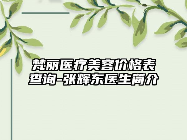 梵丽医疗美容价格表查询-张辉东医生简介