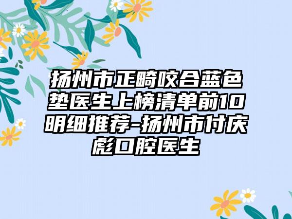 扬州市正畸咬合蓝色垫医生上榜清单前10明细推荐-扬州市付庆彪口腔医生