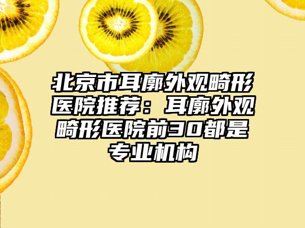 北京市耳廓外观畸形医院推荐：耳廓外观畸形医院前30都是专业机构