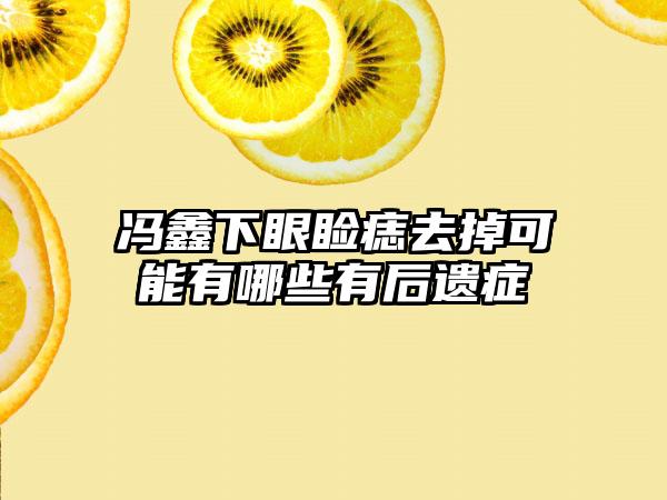 冯鑫下眼睑痣去掉可能有哪些有后遗症