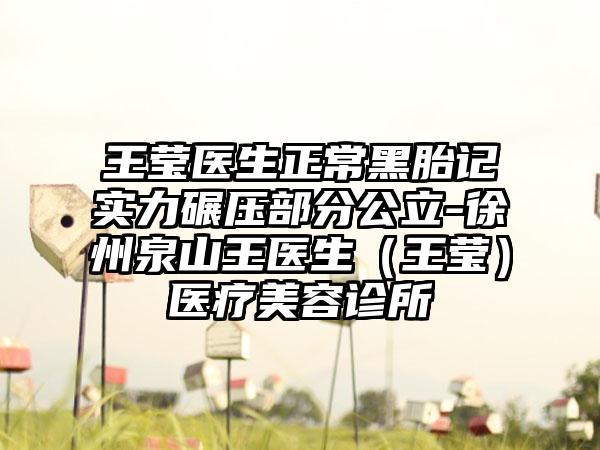 王莹医生正常黑胎记实力碾压部分公立-徐州泉山王医生（王莹）医疗美容诊所