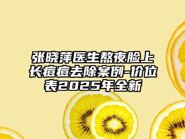 张晓萍医生熬夜脸上长痘痘去除案例-价位表2025年全新