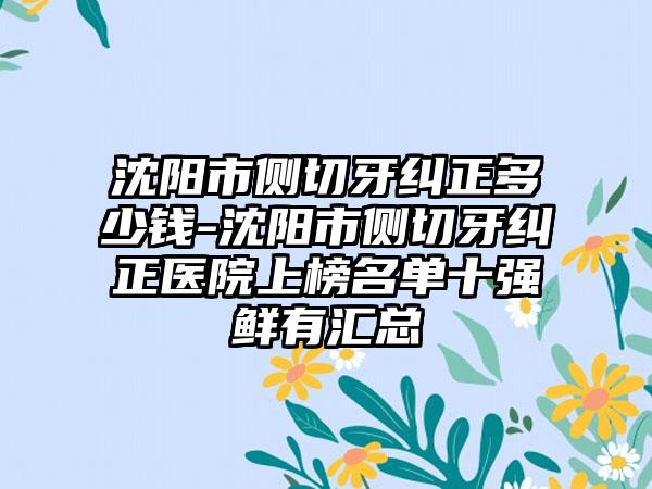 沈阳市侧切牙纠正多少钱-沈阳市侧切牙纠正医院上榜名单十强鲜有汇总
