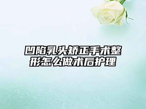 凹陷乳头矫正手术整形怎么做术后护理