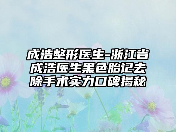 成浩整形医生-浙江省成浩医生黑色胎记去除手术实力口碑揭秘