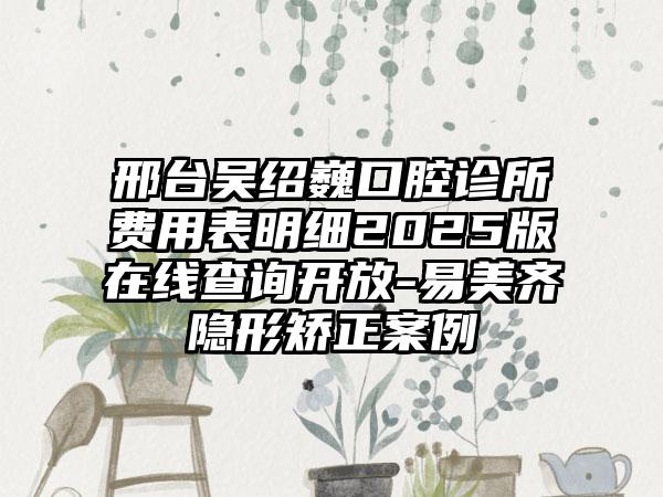 邢台吴绍巍口腔诊所费用表明细2025版在线查询开放-易美齐隐形矫正案例