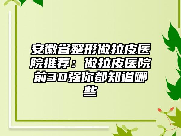 安徽省整形做拉皮医院推荐：做拉皮医院前30强你都知道哪些
