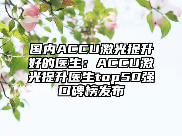 国内ACCU激光提升好的医生：ACCU激光提升医生top50强口碑榜发布