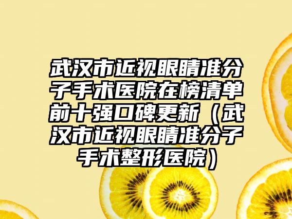 武汉市近视眼睛准分子手术医院在榜清单前十强口碑更新（武汉市近视眼睛准分子手术整形医院）