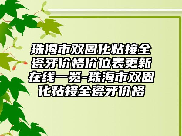 珠海市双固化粘接全瓷牙价格价位表更新在线一览-珠海市双固化粘接全瓷牙价格
