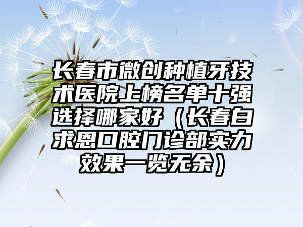 长春市微创种植牙技术医院上榜名单十强选择哪家好（长春白求恩口腔门诊部实力效果一览无余）