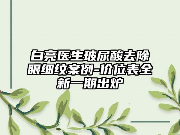 白亮医生玻尿酸去除眼细纹案例-价位表全新一期出炉