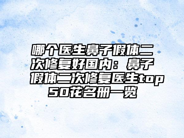 哪个医生鼻子假体二次修复好国内：鼻子假体二次修复医生top50花名册一览