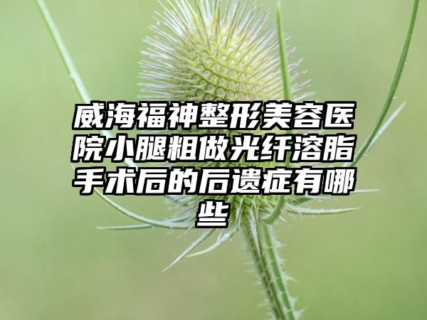 威海福神整形美容医院小腿粗做光纤溶脂手术后的后遗症有哪些