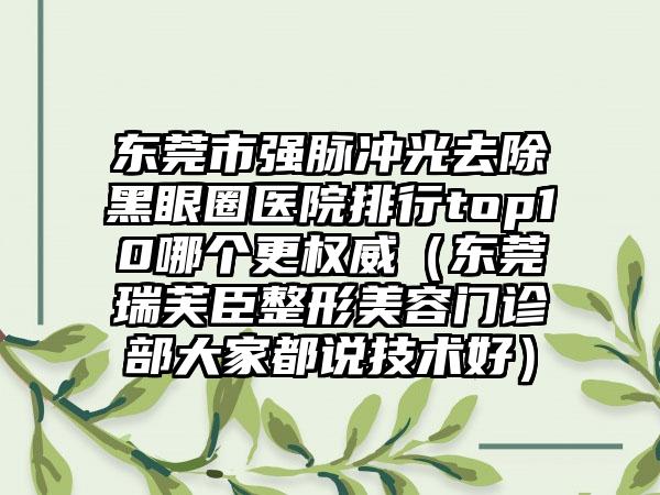 东莞市强脉冲光去除黑眼圈医院排行top10哪个更权威（东莞瑞芙臣整形美容门诊部大家都说技术好）