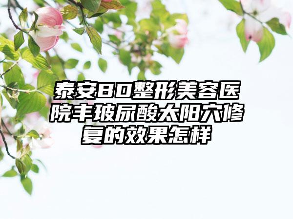 泰安BD整形美容医院丰玻尿酸太阳穴修复的效果怎样