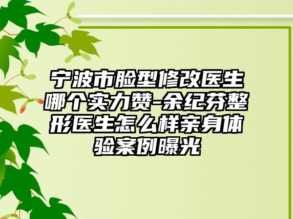 宁波市脸型修改医生哪个实力赞-余纪芬整形医生怎么样亲身体验案例曝光