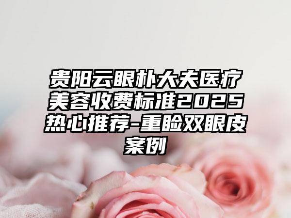 贵阳云眼朴大夫医疗美容收费标准2025热心推荐-重睑双眼皮案例