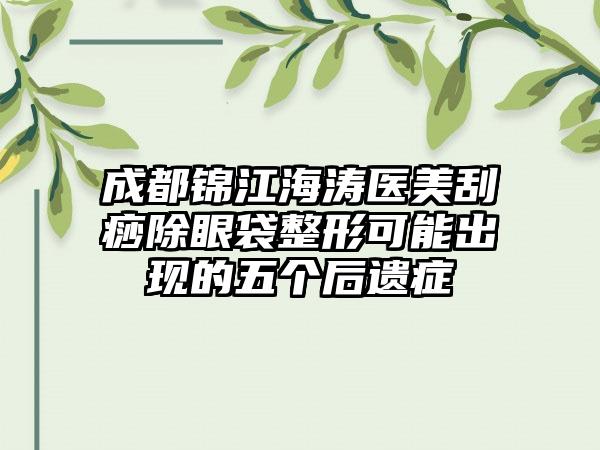 成都锦江海涛医美刮痧除眼袋整形可能出现的五个后遗症
