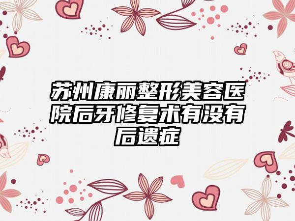 苏州康丽整形美容医院后牙修复术有没有后遗症